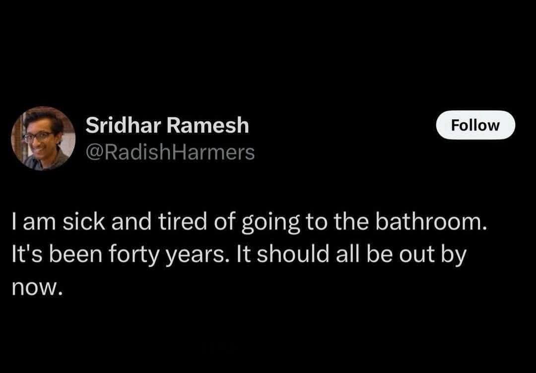 existentially tired internet meme tweet from Sridhar Ramesh that simply states: "I am sick and tired of going to the bathroom. It's been forty years. It should all be out by now."