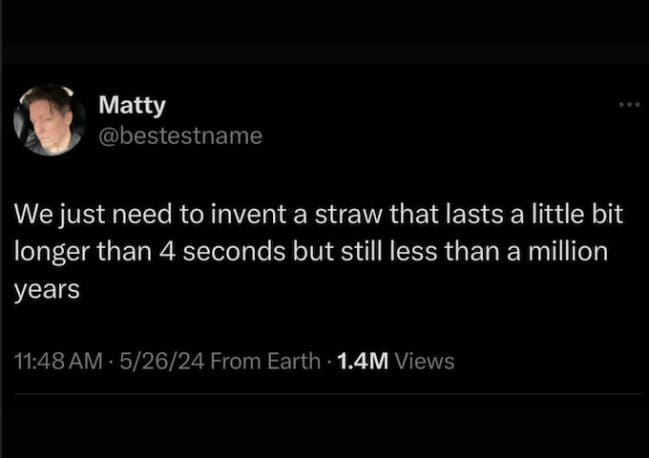 A screenshot of a tweet by user Matty that has become a classic meme regarding environmental trade-offs. The text begs for the invention of a straw that lasts longer than four seconds (unlike paper) but less than a million years (unlike plastic).