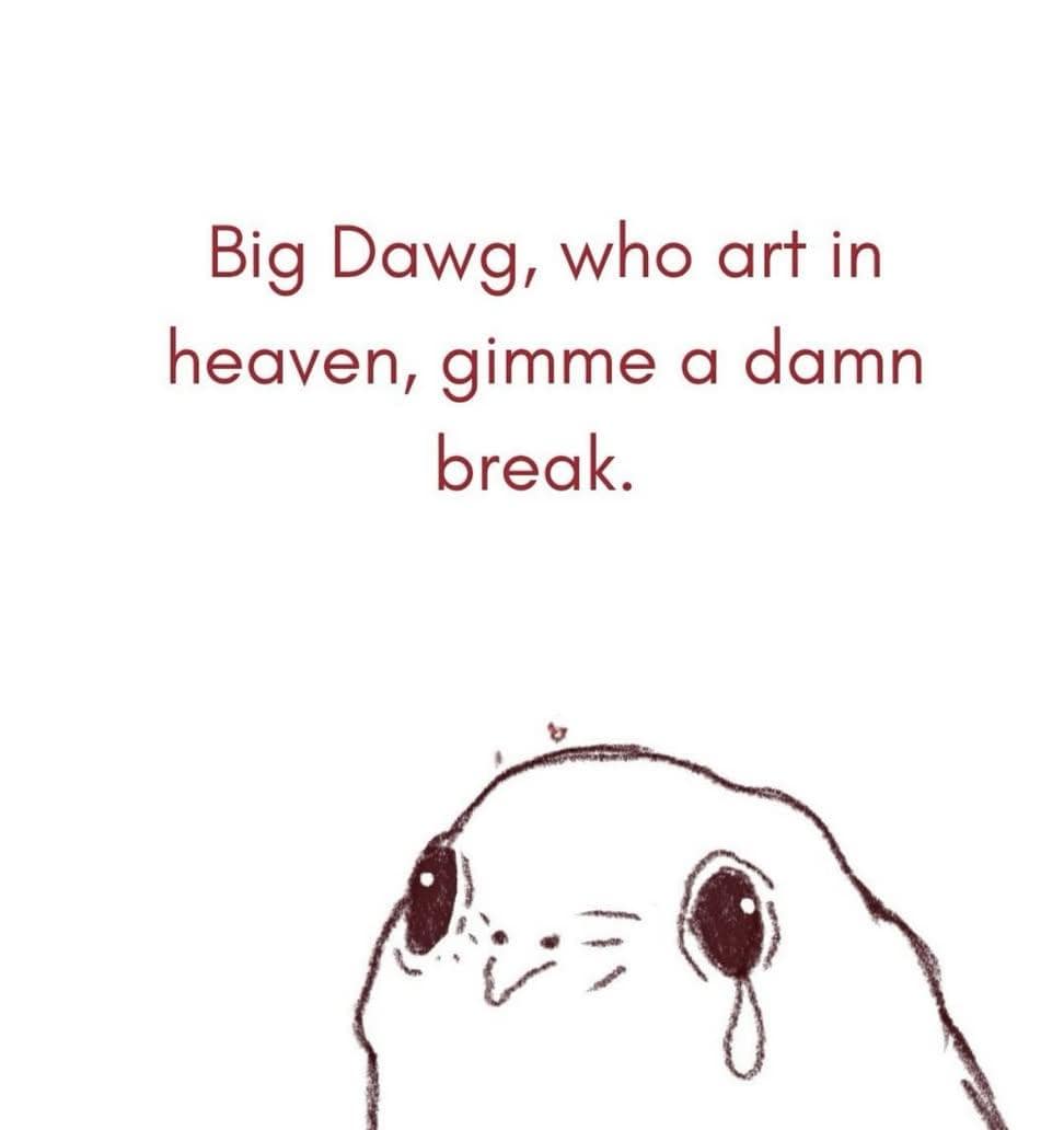 A minimalist, high-octane classic meme featuring a crude, wide-eyed sketch of a creature staring upward with a single tear. Above it, a parody of the Lord’s Prayer reads: "Big Dawg, who art in heaven, gimme a damn break," capturing the spiritual exhaustion of existing in 2026.