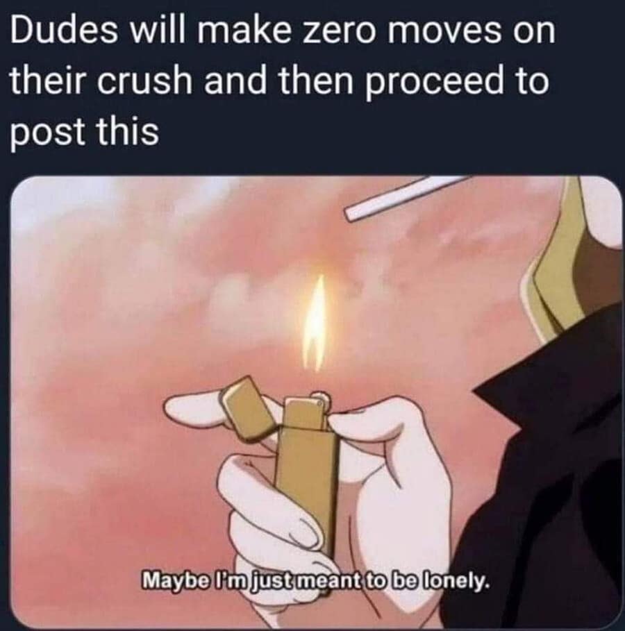 A call-out internet meme mocking passive behavior in romance. It pairs the caption "Dudes will make zero moves on their crush and then proceed to post this" with a melancholy anime screenshot of a man lighting a cigarette, subtitled: "Maybe I’m just meant to be lonely."