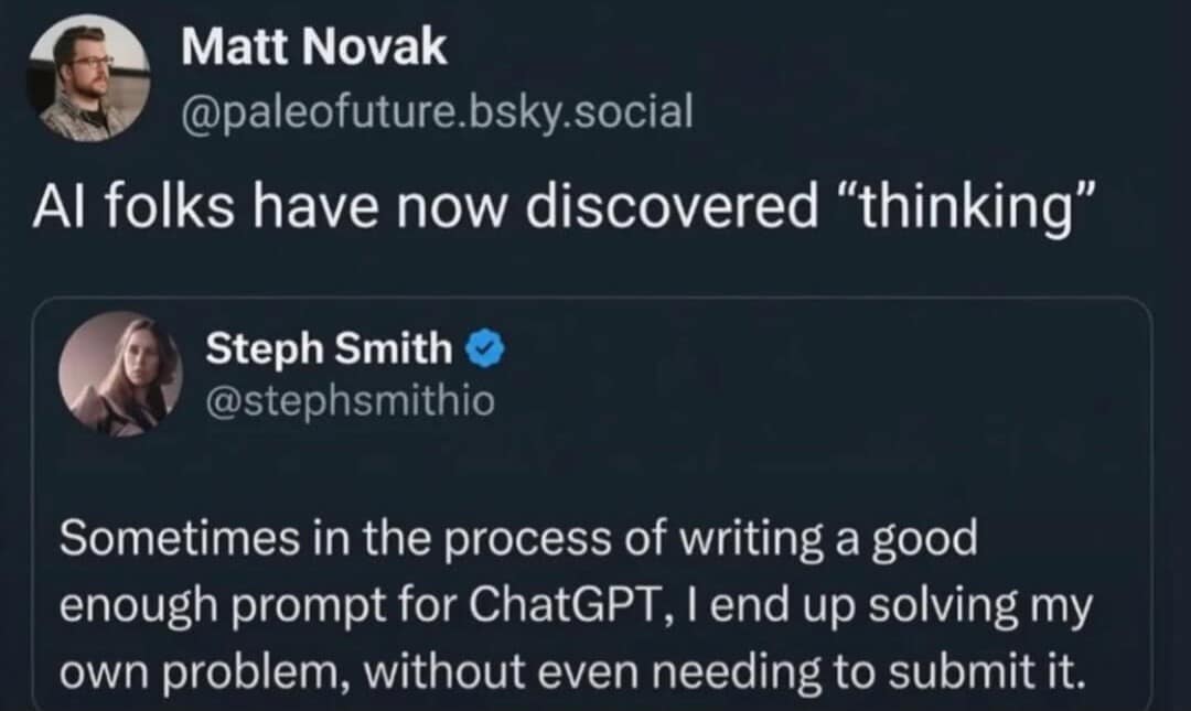 classic meme tweet from Matt Novak quote-tweeting Steph Smith. Steph describes the process of solving her own problems while trying to write the perfect prompt for ChatGPT. Matt’s dry commentary reads: "AI folks have now discovered 'thinking'".