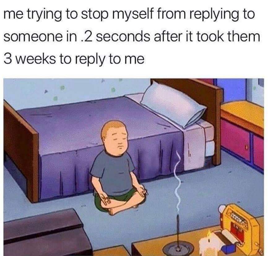 relatable classic meme using a still of Bobby Hill from King of the Hill sitting on his bedroom floor in a meditative pose with burning incense. The text reads: "me trying to stop myself from replying to someone in .2 seconds after it took them 3 weeks to reply to me."