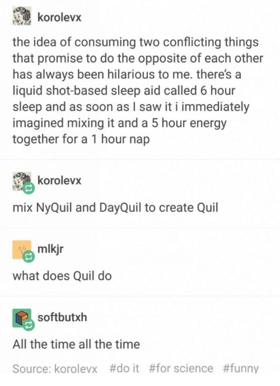 A legendary Tumblr thread that explores the dangerous chemistry of "Quil." The users joke about mixing NyQuil and DayQuil or blending a 6-hour sleep aid with a 5-hour energy shot to achieve a high-octane "1 hour nap."