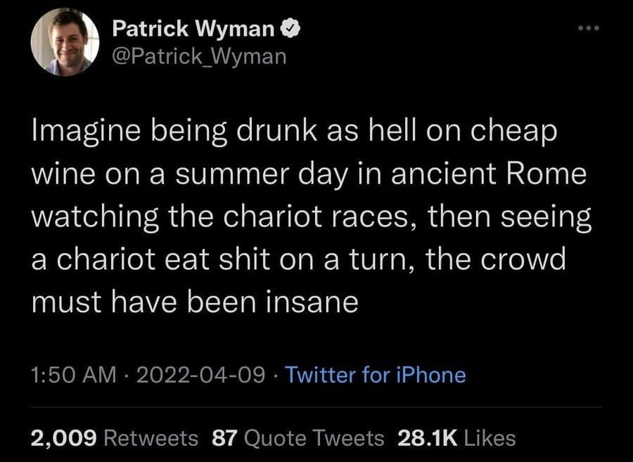 A text-based old meme from Patrick Wyman. He invites the reader to imagine being "drunk as hell on cheap wine" in Ancient Rome, watching a chariot "eat shit" on a turn, framing history's greatest spectacles through the relatable lens of a rowdy modern sports fan.