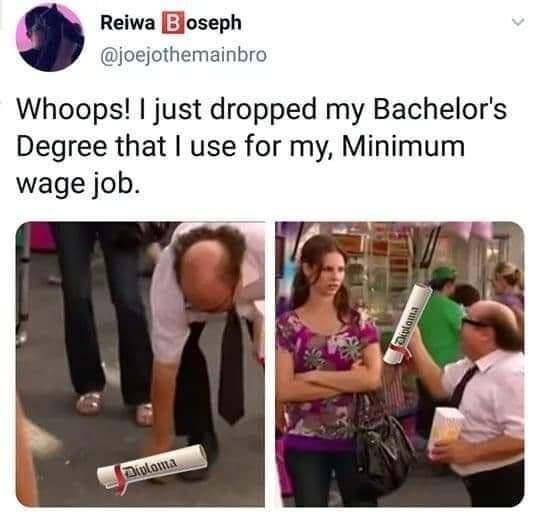A cynical classic meme using a two-panel edit of Danny DeVito as Frank Reynolds. He is shown dropping a rolled-up "Diploma" on the floor and offering it to a disgusted woman. The tweet above reads: "Whoops! I just dropped my Bachelor's Degree that I use for my, Minimum wage job."