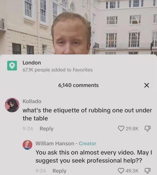 legendary classic meme comment thread. An unhinged user asks etiquette expert William Hanson about "rubbing one out under the table," prompting the creator to reply that the user asks this on every video and needs professional help.