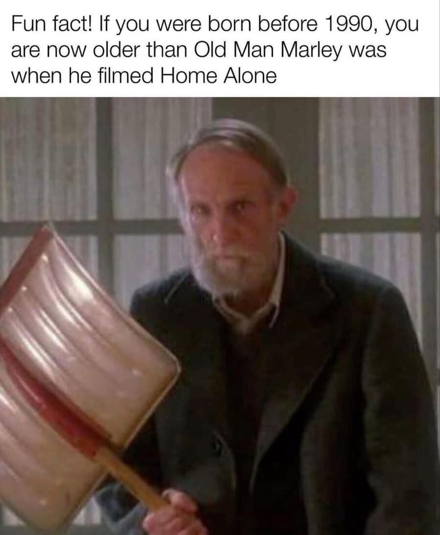 A devastatingly high-octane old meme about the passage of time. A photo of Old Man Marley (the "scary" neighbor) from Home Alone is paired with the fact that if you were born before 1990, you are now officially older than the character was when the movie was filmed.