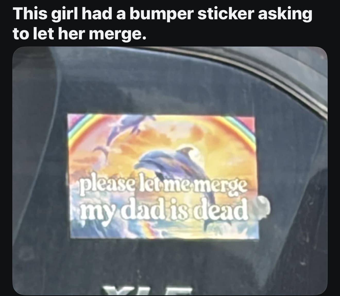A chaotic classic meme featuring a car's rear window with a highly specific bumper sticker. The sticker uses an ultra-bright, 90s-style Lisa Frank aesthetic with rainbows and jumping dolphins to deliver a grim message: "please let me merge my dad is dead."