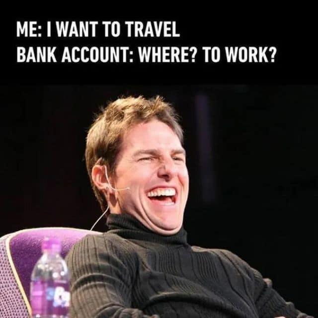 An old meme utilizing the "Laughing Tom Cruise" template. The text at the top features a dialogue: "ME: I WANT TO TRAVEL. BANK ACCOUNT: WHERE? TO WORK?" with Cruise’s hyper-manic, laughing face serving as the punchline for the financial reality of 2026.