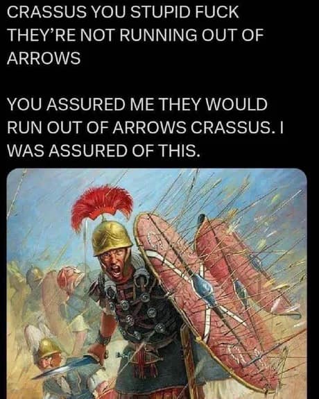 A historical-themed classic meme showing a frantic Roman soldier hiding behind a shield that has been absolutely peppered with dozens of arrows. The text rages against the general: "CRASSUS YOU STUPID FUCK THEY’RE NOT RUNNING OUT OF ARROWS."