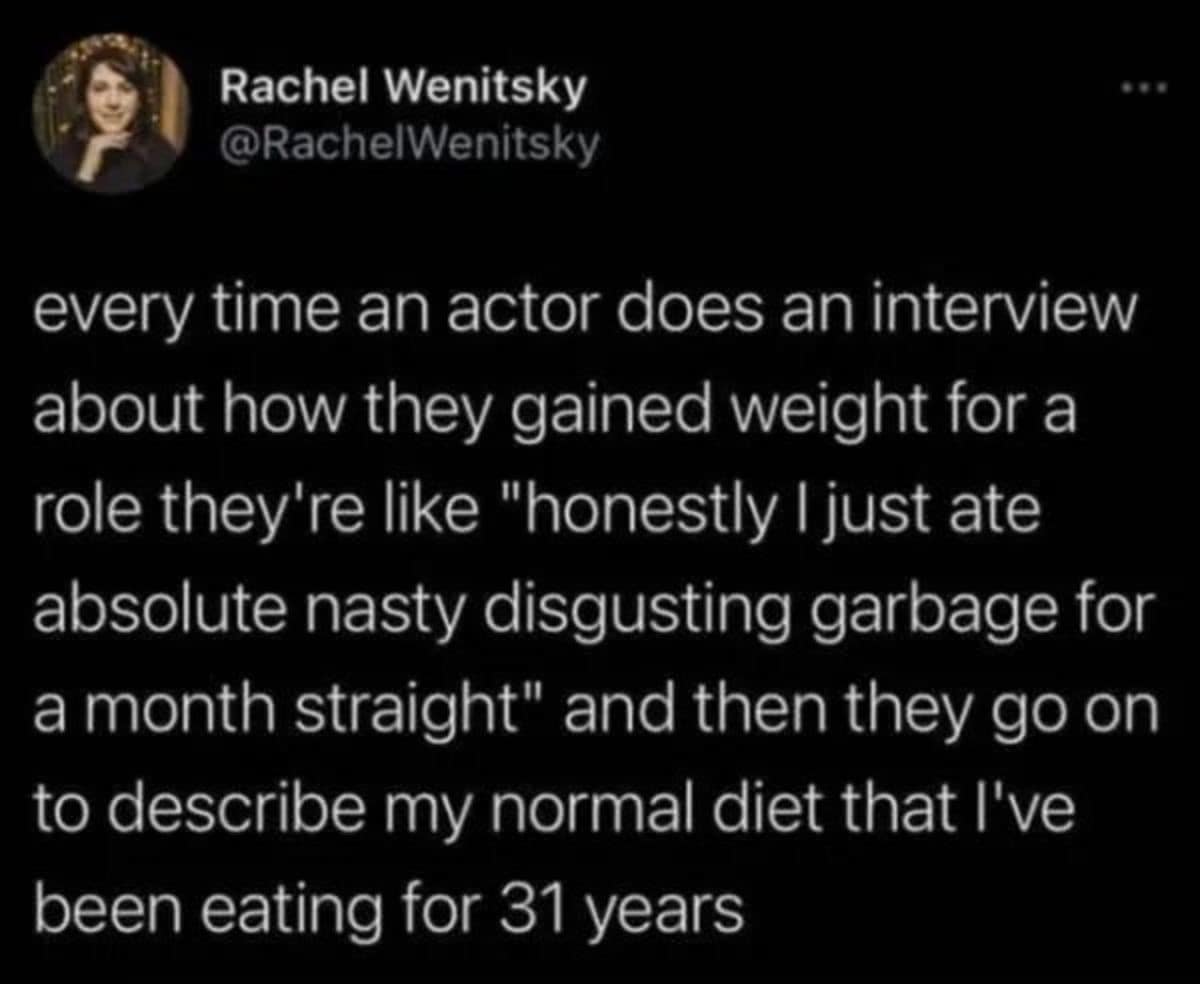 A sharp internet meme tweet from Rachel Wenitsky observing that every time an actor does an interview about eating "absolute nasty disgusting garbage" to gain weight for a role, they are simply describing the normal diet she has had for 31 years.