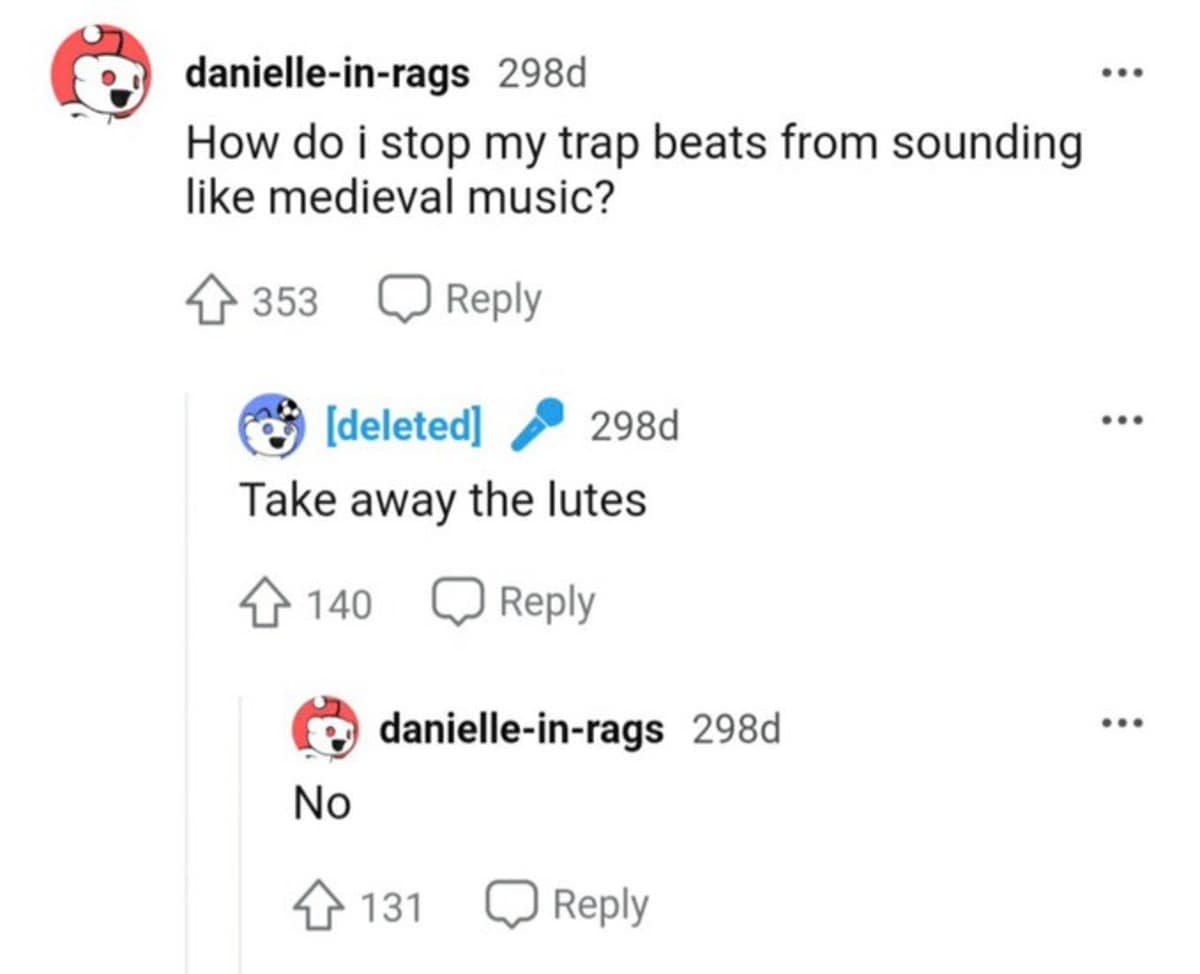 A legendary Reddit interaction turned classic meme. A user asks how to stop their trap beats from sounding like "medieval music." When a deleted user suggests taking away the lutes, the original poster simply replies, "No," refusing to compromise their artistic vision.