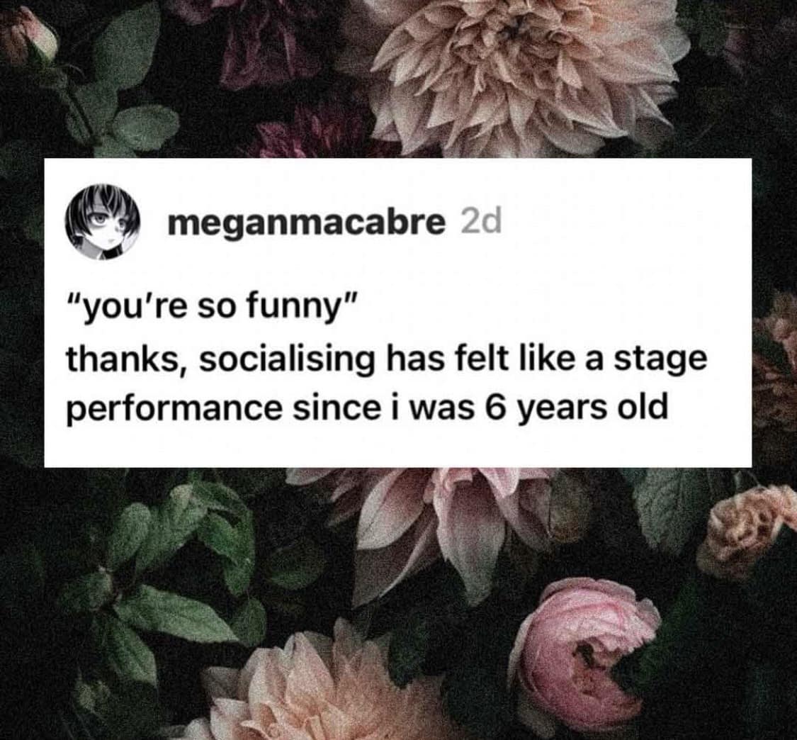 A poignant classic meme overlaying a floral background. It depicts a common social exchange: someone says "you're so funny," and the internal response is, "thanks, socialising has felt like a stage performance since i was 6 years old."