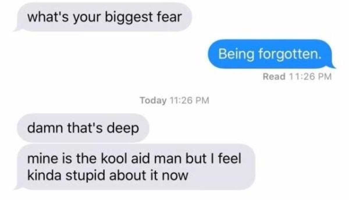An iMessage screenshot that has turned into a classic meme about vulnerability. One person admits their biggest fear is "Being forgotten." The other person replies, "damn that's deep," before following up with the high-octane confession: "mine is the kool aid man but I feel kinda stupid about it now."