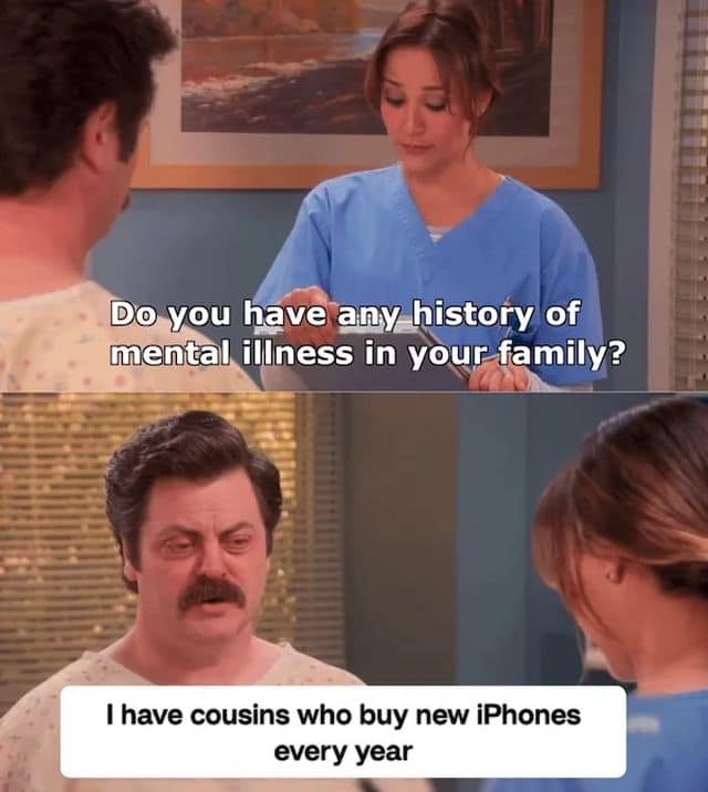 A classic meme from Parks and Recreation. A nurse asks Ron Swanson, "Do you have any history of mental illness in your family?" to which Ron deadpans, "I have cousins who buy new iPhones every year."