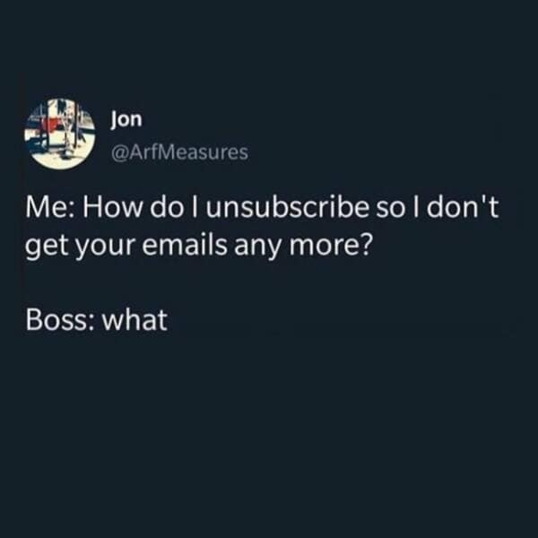 relatable classic meme text block. It depicts an awkward work interaction where the user asks, "How do I unsubscribe so I don't get your emails any more?" to which their boss simply replies, "what," perfectly capturing the feeling of corporate burnout.