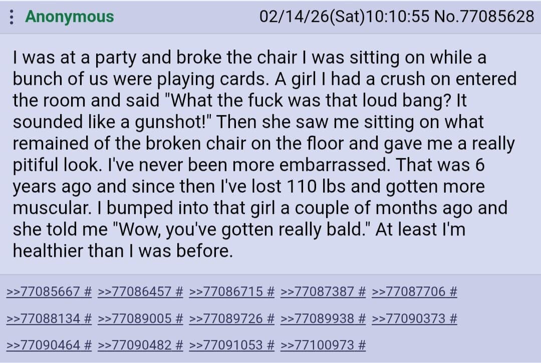 classic meme screenshot of a 4chan post. The user recounts an embarrassing moment breaking a chair in front of a crush; despite losing 110 lbs and getting muscular over the next six years, their only reward upon meeting her again was the comment, "Wow, you've gotten really bald."