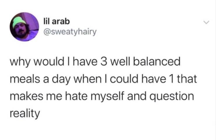 classic meme tweet from lil arab that asks why someone would bother having three well-balanced meals a day when they could just have one singular meal that makes them hate themselves and question reality.