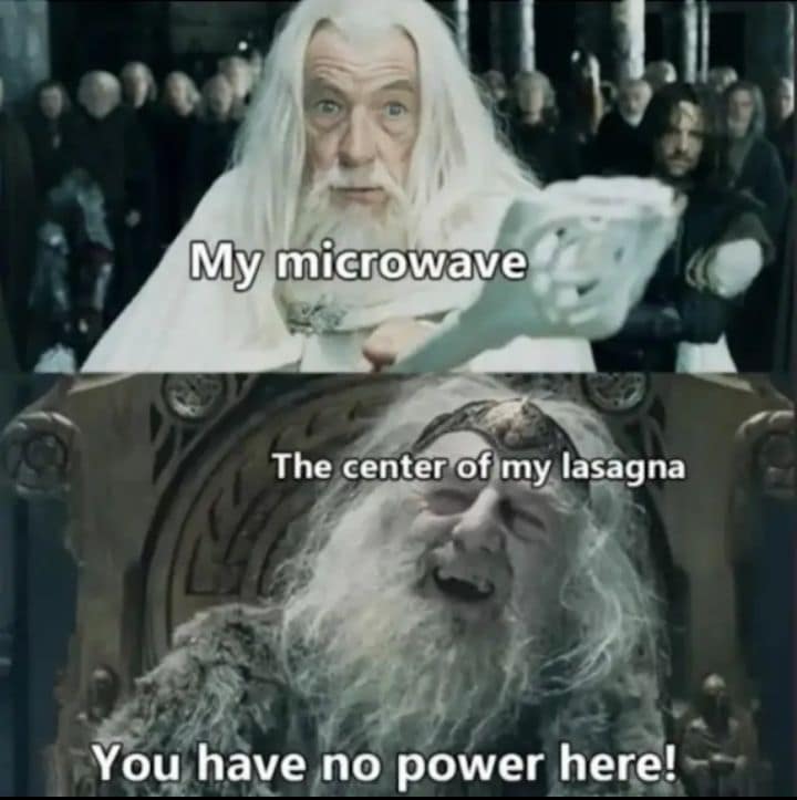 legendary classic meme for anyone who has ever used a microwave. Using a two-panel Lord of the Rings template, it depicts the "microwave" as Gandalf the White and the "center of my lasagna" as a possessed King Théoden sneering, "You have no power here!"