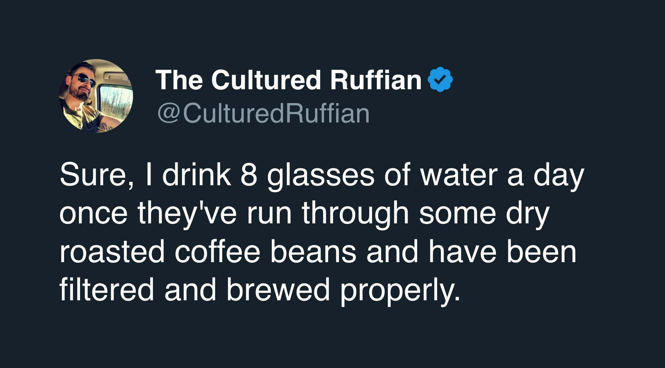 A clever funny tweet about coffee from The Cultured Ruffian. He assures everyone that he does, in fact, drink his 8 glasses of water a day—provided that water has first been run through "dry roasted coffee beans" and "brewed properly."