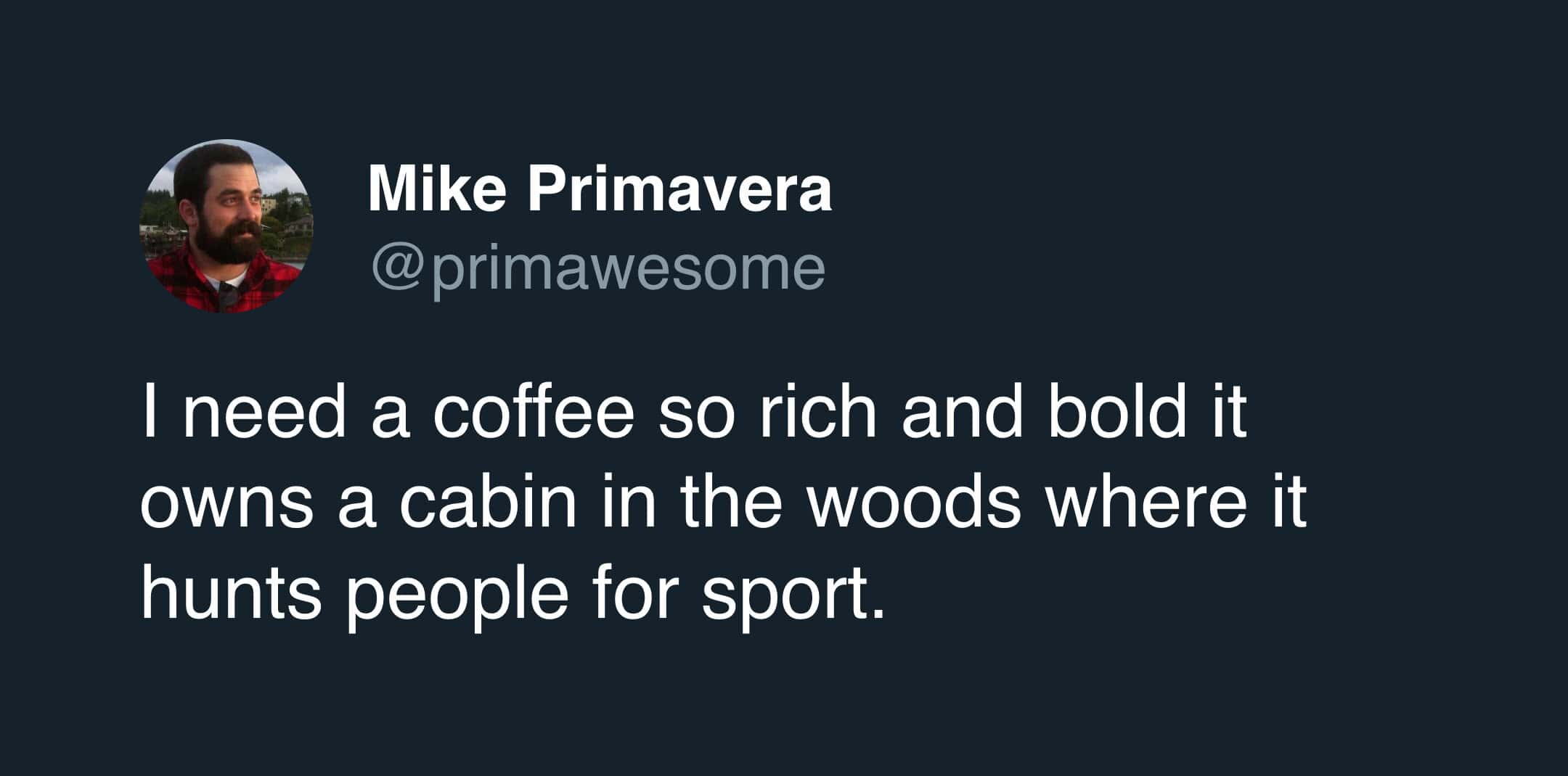 A hyper-specific coffee meme from Mike Primavera. The text demands a beverage of extreme intensity: "I need a coffee so rich and bold it owns a cabin in the woods where it hunts people for sport."