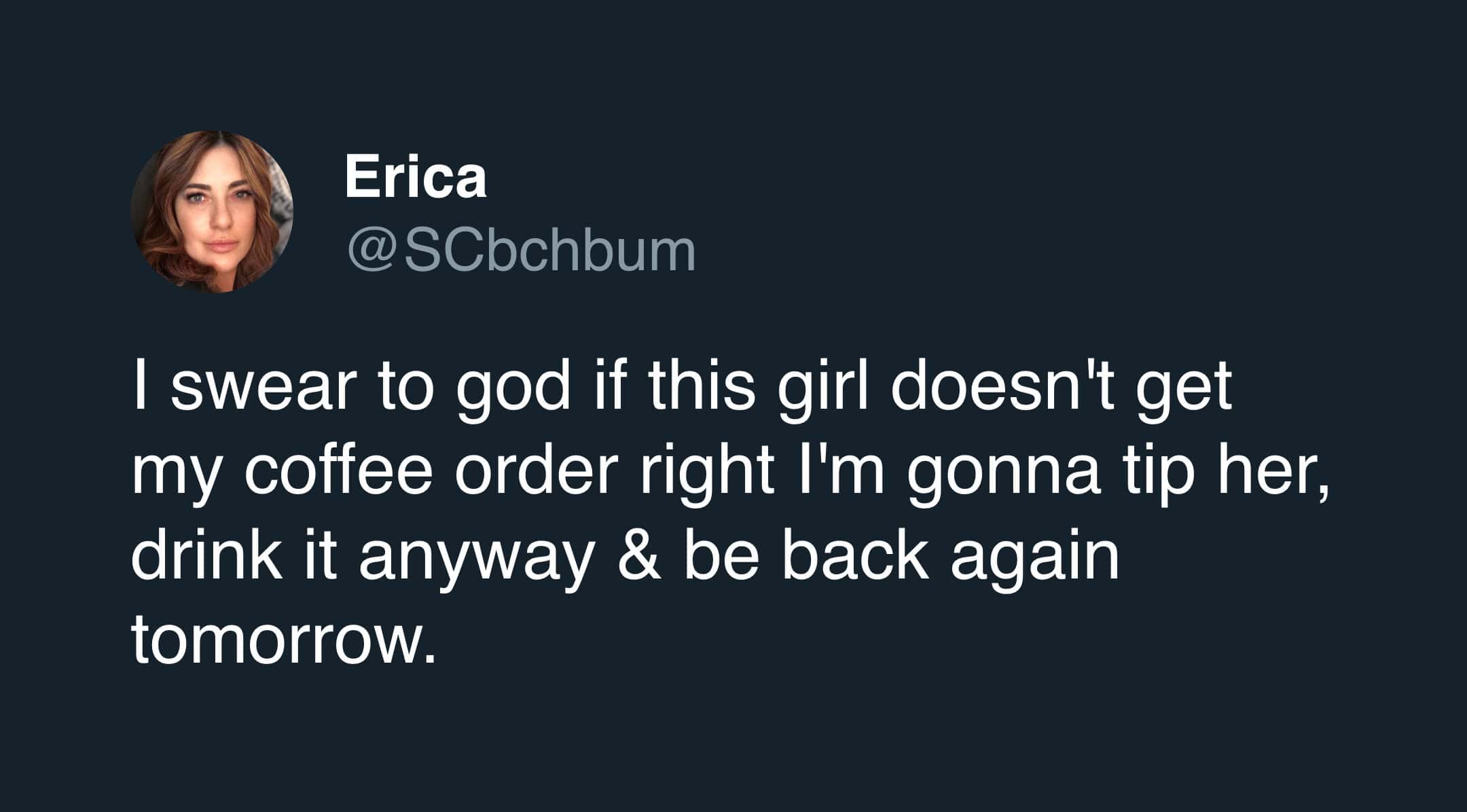 A non-confrontational funny tweet about coffee from user Erica (@SCbchbum). It captures the "regular customer" experience, where she vows that even if the barista gets her order wrong, she will tip, drink it anyway, and show up again tomorrow.