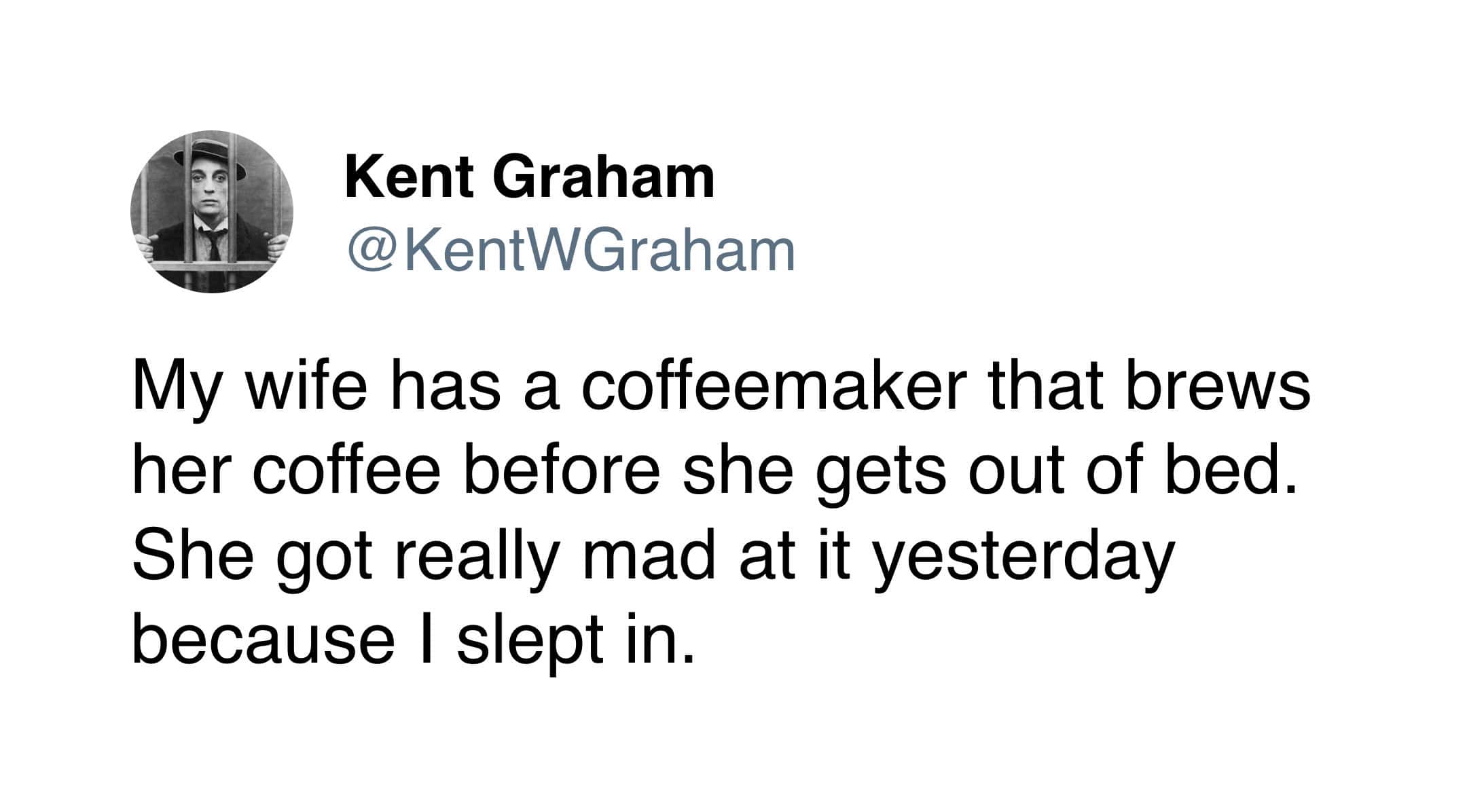 funny tweet about coffee from Kent Graham (@KentWGraham) involving a high-tech domestic dispute. He jokes that his wife’s coffeemaker, which brews automatically before she gets up, "got really mad at it yesterday because I slept in," implying the machine (or the wife) can't handle a change in schedule.