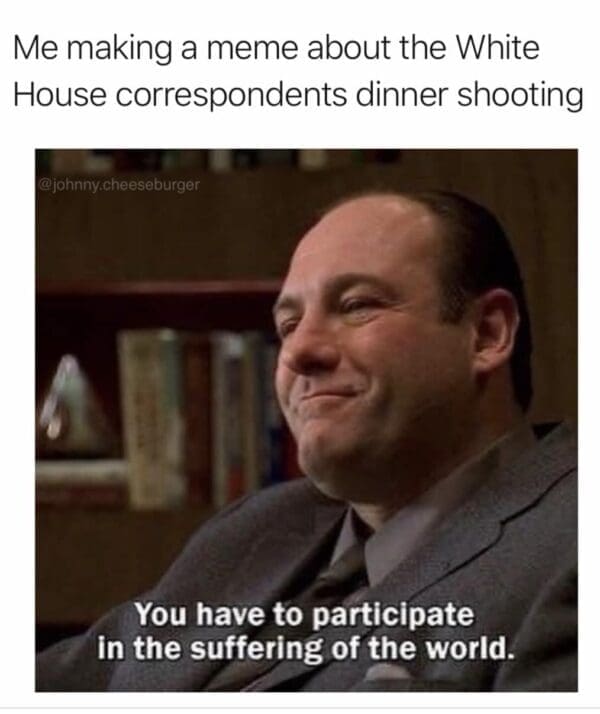 A meta correspondents dinner meme featuring Tony Soprano from The Sopranos leaning back with a content, slightly smug smile. The top text explains it's the user making a meme about the "shooting," while a subtitle quotes Tony: "You have to participate in the suffering of the world."
