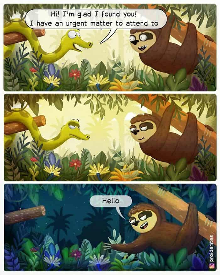 dark humor comic by Proidemtes featuring a sloth and a snake. The snake tells the sloth he has an urgent matter to attend to; two panels later, night has fallen and the snake is long gone by the time the sloth finally manages to process the interaction and slowly mutter, "Hello."