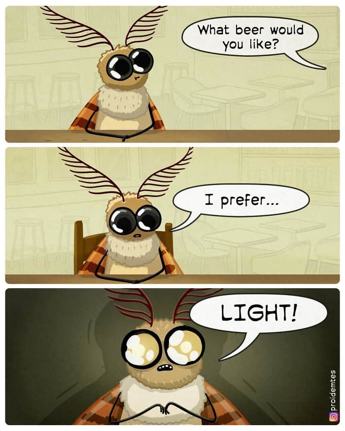 A pun-filled Proidemtes comic featuring a moth at a bar. When the bartender asks what beer he would like, the moth says, "I prefer..." and then screams "LIGHT!" as his eyes glow with the blinding intensity of a thousand lamps.