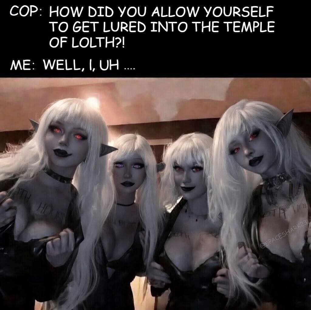 A comedic dnd meme about the dangers of Drow elves. Above a photo of four women cosplaying as attractive Dark Elves with white hair and red eyes, a caption reads: "COP: HOW DID YOU ALLOW YOURSELF TO GET LURED INTO THE TEMPLE OF LOLTH?! ME: WELL, I, UH...."
