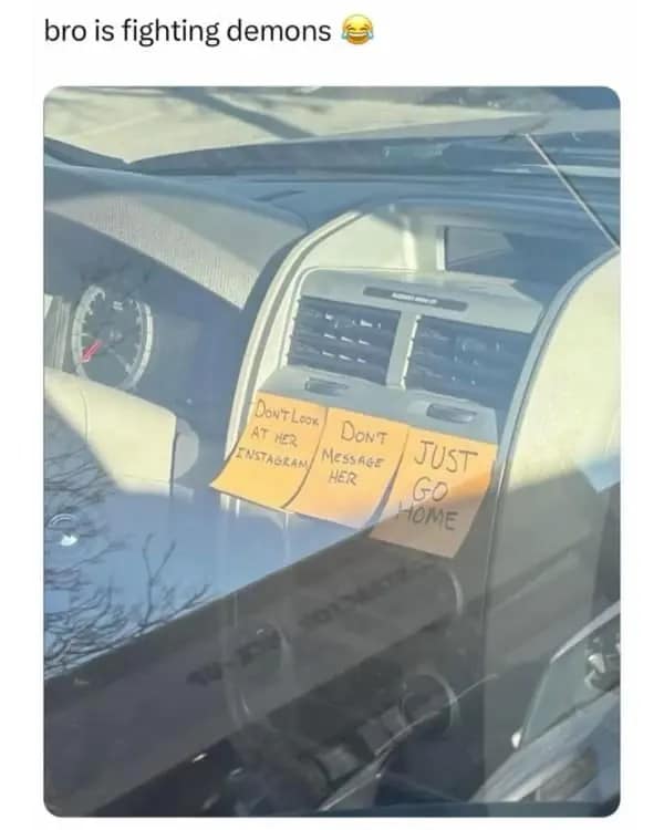 A high-stakes dumb meme showing three orange sticky notes stuck to a car's center console. They read: "DON'T LOOK AT HER INSTAGRAM," "DON'T MESSAGE HER," and "JUST GO HOME." The caption at the top simply says: "bro is fighting demons 😂."