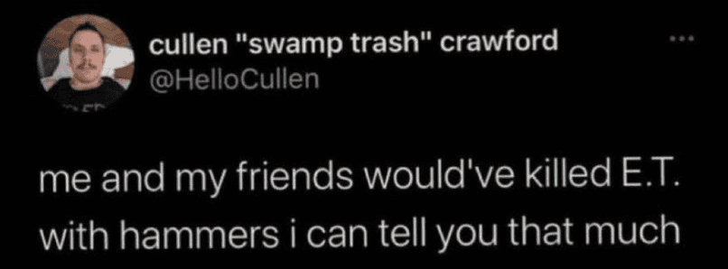 A darkly aggressive funniest tweets post from cullen "swamp trash" crawford. He subverts the nostalgic love for Spielberg's alien by stating: "me and my friends would've killed E.T. with hammers i can tell you that much."