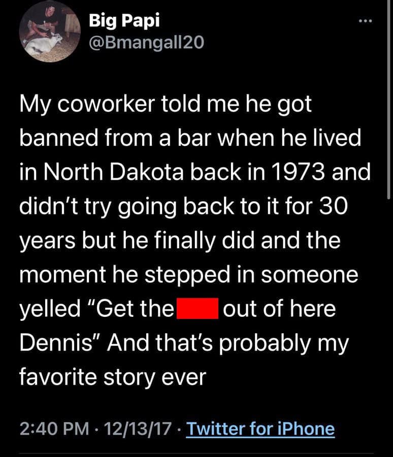 A legendary funniest tweets anecdote from @Bmangall20. He describes a coworker who returned to a North Dakota bar he was banned from 30 years prior, only to be immediately identified and kicked out again by name, proving some small-town grudges are eternal.