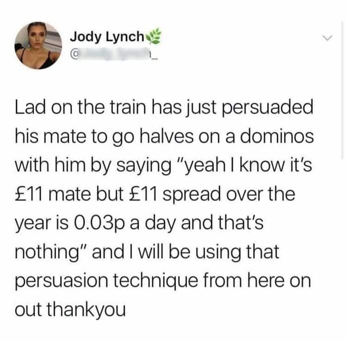witty british meme tweet by Jody Lynch about a "lad" she overheard on a train. The man successfully convinced his friend to go halves on a Domino's pizza by using the logic that "£11 spread over the year is 0.03p a day," making the expense feel like nothing at all.