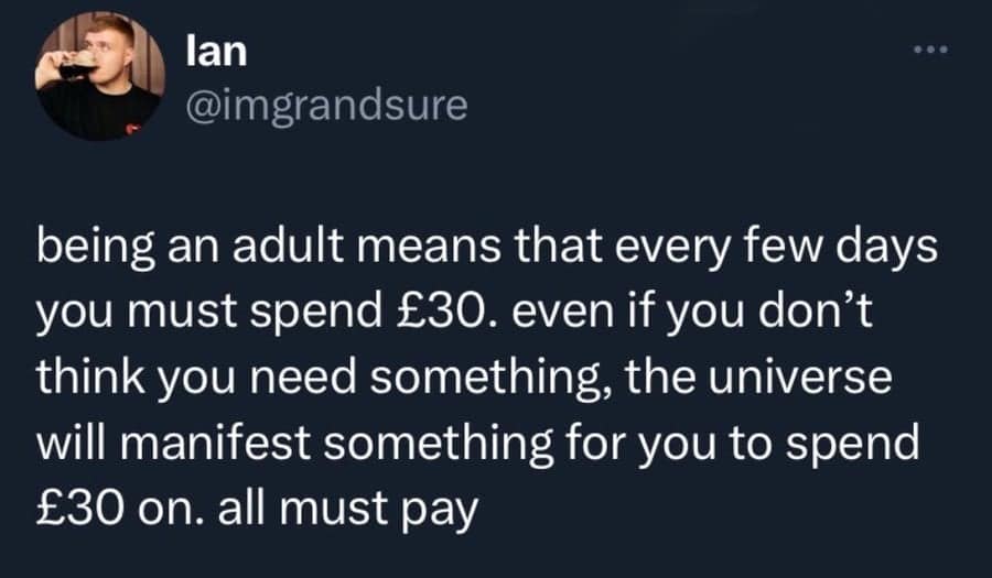 painfully relatable funny british tweet by user Ian about the "hidden tax" of adulthood. He laments that the universe seems to manifest a random reason to spend exactly £30 every few days, even if you think you don't need anything.