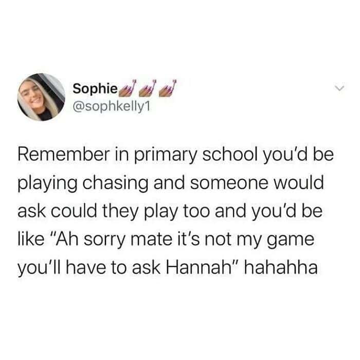 nostalgic funny british tweet by Sophie about the specific brand of playground gatekeeping experienced in primary school. It mocks the classic excuse given to avoid letting someone join a game: "Ah sorry mate it's not my game you'll have to ask Hannah."