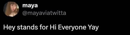 A simple funny tweet stating that the word Hey stands for Hi Everyone Yay in a positive way.