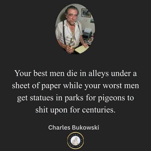 Charles Bukowski quote about the best men dying in alleys while worst men get park statues.