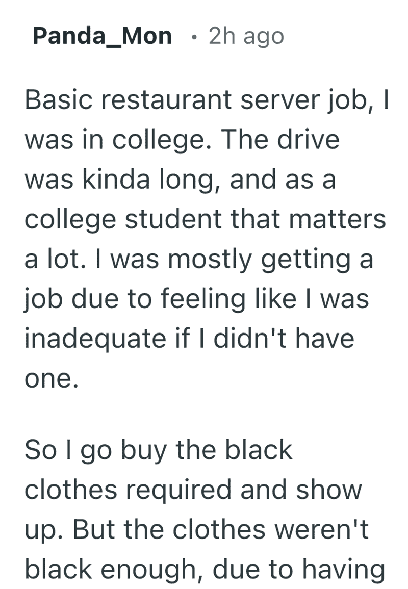 Part one of a restaurant server's story. A college student describes the effort of buying specific black uniform clothes for a long-distance commute, only to be told they weren't "black enough" due to an invisible grey lining inside the collar, setting the stage for funny reasons people quit their job.