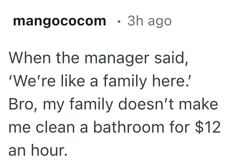 A minimalist but savage Reddit comment. When a manager used the "we’re like a family" trope, the user pointed out that real family doesn't demand bathroom cleaning for $12 an hour, highlighting one of the most relatable funny reasons people quit their job.