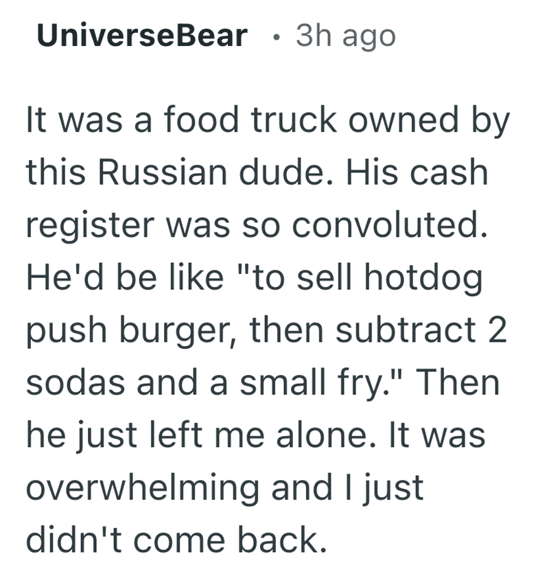 A Reddit post by UniverseBear detailing a high-octane logic fail at a food truck. The owner’s cash register system was so convoluted that to sell a hotdog, the user had to "push burger, then subtract 2 sodas and a small fry." This illustrates the bewildering and funny reasons people quit their job mid-shift.