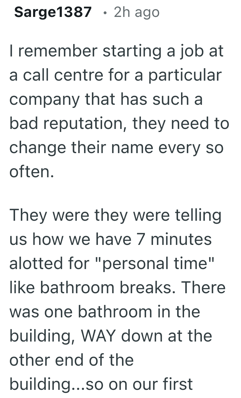 Part one of a call center saga by Sarge1387. The company was so toxic they had to change their name constantly and only allowed 7 total minutes for "personal time" like bathroom breaks. This dystopian policy leads to one of the most epic and funny reasons people quit their job.