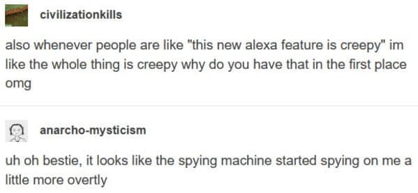 A techno-dystopian funny tumblr post from civilizationkills and anarcho-mysticism. They mock people who find new Alexa features creepy, pointing out the entire device is a spying machine. The reply quips, "uh oh bestie, it looks like the spying machine started spying on me a little more overtly."