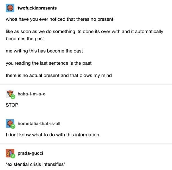 A reality-warping funny tumblr post by user twofuckinpresents that dismantles the concept of "the present." It argues that as soon as you do something, it is already the past, leaving users haha-l-m-a-o and prada-gucci in a state where "existential crisis intensifies."
