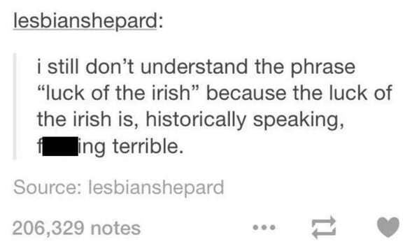 A short but legendary funny tumblr post by lesbianshepard. The user points out the historical irony of the phrase "luck of the Irish," noting that given Ireland's history of struggle and famine, their actual luck has been "f***ing terrible."