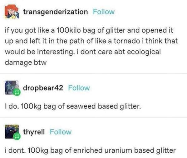 A chaotic funny tumblr post thread debating the best type of glitter to release into a tornado. The suggestions escalate from standard glitter to environmentally friendly seaweed-based glitter, ending with the devastatingly intrusive "100kg bag of enriched uranium based glitter."
