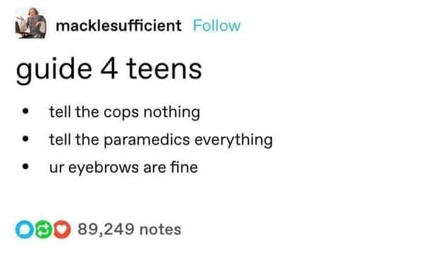 A concise and practical funny tumblr post titled "guide 4 teens." It offers three essential life lessons: "tell the cops nothing," "tell the paramedics everything," and the most important reassurance after a mishap: "ur eyebrows are fine."