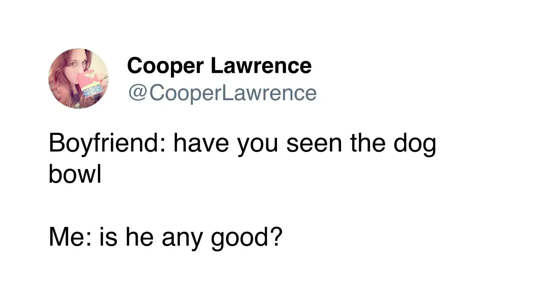 A short and punchy funny tweet about pets from Cooper Lawrence. When her boyfriend asks, "Have you seen the dog bowl?" she hilariously misunderstands and replies, "Is he any good?"