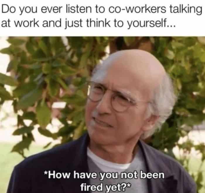 A judgmental funny work meme featuring Larry David with a look of pure skepticism. The caption asks if you ever listen to a colleague talk and wonder, "How have you not been fired yet?"